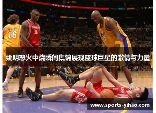 姚明怒火中烧瞬间集锦展现篮球巨星的激情与力量