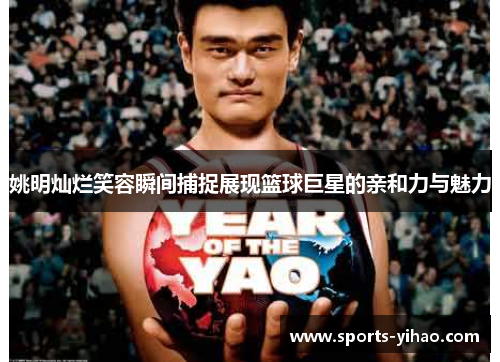 姚明灿烂笑容瞬间捕捉展现篮球巨星的亲和力与魅力