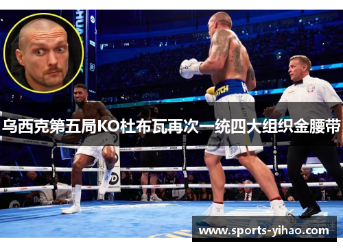 乌西克第五局KO杜布瓦再次一统四大组织金腰带