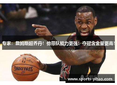 专家：詹姆斯超乔丹！他带队能力更强！夺冠含金量更高！