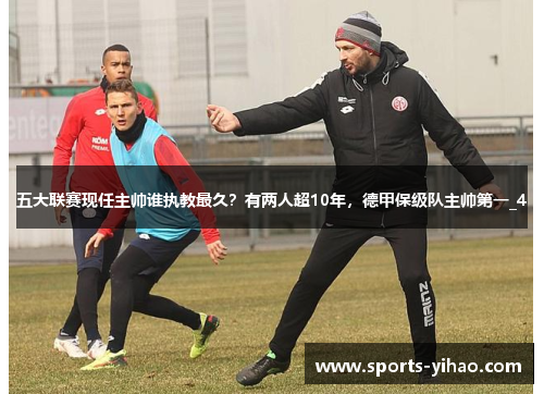 五大联赛现任主帅谁执教最久？有两人超10年，德甲保级队主帅第一_4
