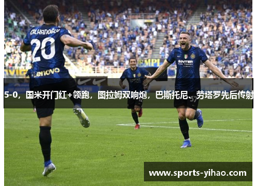 5-0，国米开门红+领跑，图拉姆双响炮，巴斯托尼、劳塔罗先后传射