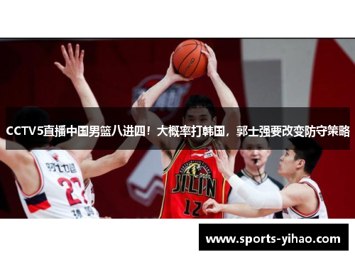 CCTV5直播中国男篮八进四！大概率打韩国，郭士强要改变防守策略